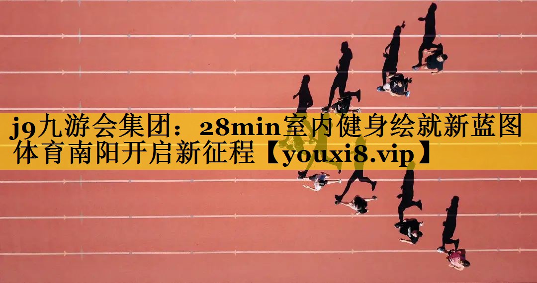 <strong>j9九游会集团：28min室内健身绘就新蓝图 体育南阳开启新征程</strong>