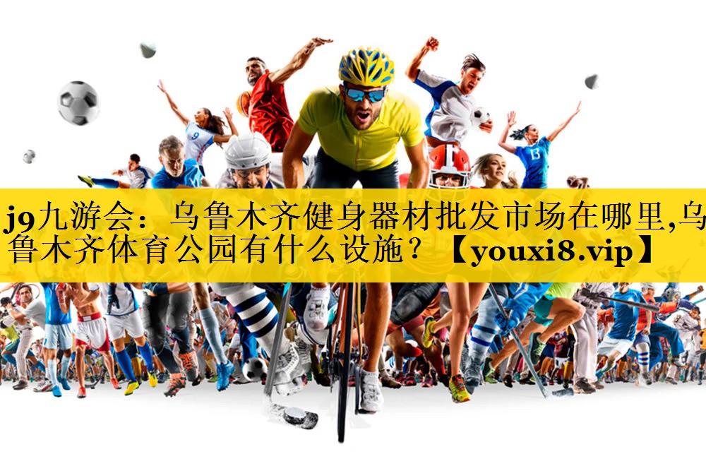 <strong>j9九游会：乌鲁木齐健身器材批发市场在哪里,乌鲁木齐体育公园有什么设施？</strong>