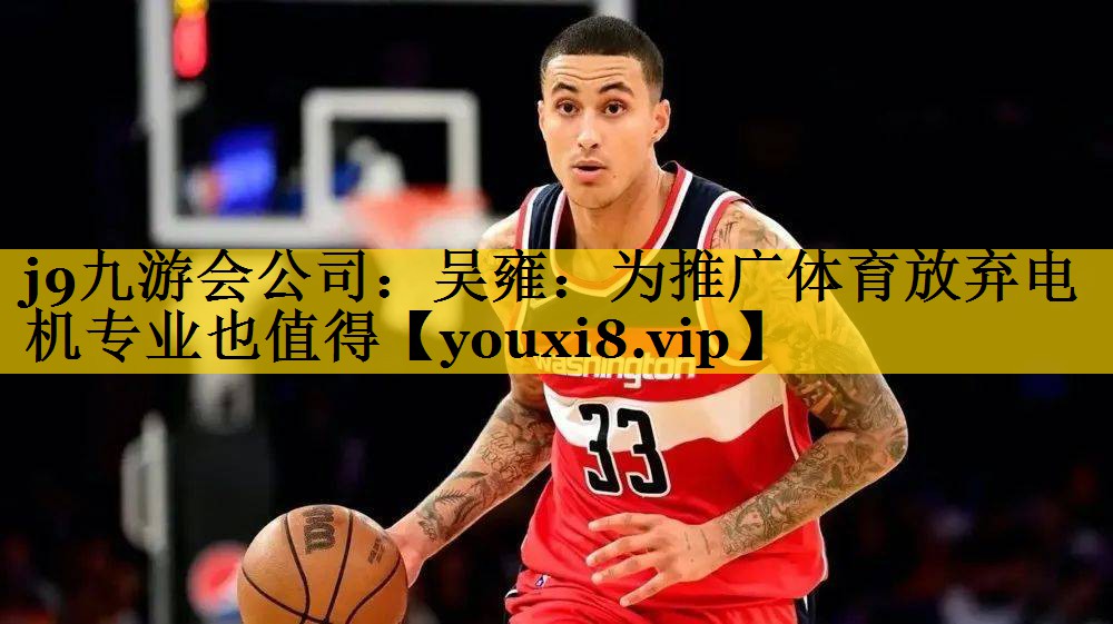 <strong>j9九游会公司：吴雍：为推广体育放弃电机专业也值得</strong>