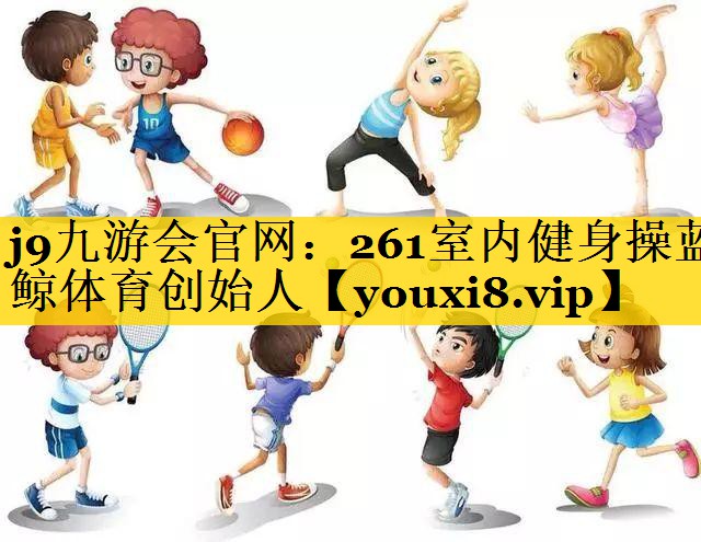 <strong>j9九游会官网：261室内健身操蓝鲸体育创始人</strong>