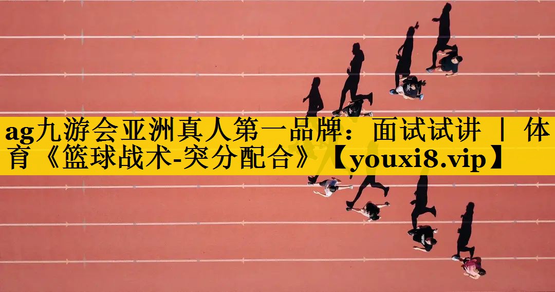 <strong>ag九游会亚洲真人第一品牌：面试试讲 ｜ 体育《篮球战术-突分配合》</strong>