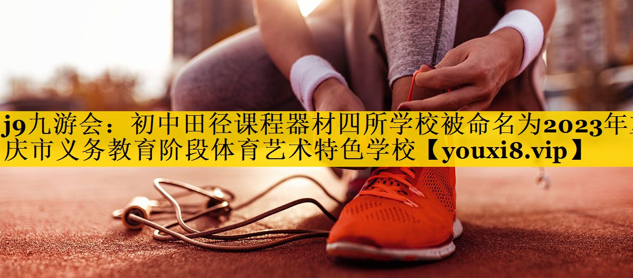 <strong>j9九游会：初中田径课程器材四所学校被命名为2023年重庆市义务教育阶段体育艺术特色学校</strong>