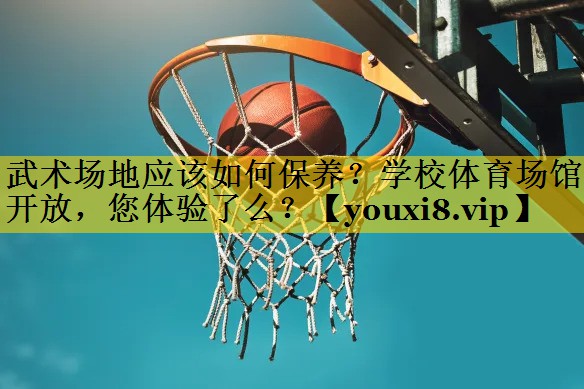 <strong>武术场地应该如何保养？学校体育场馆开放，您体验了么？</strong>