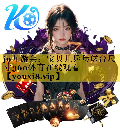 <strong>j9九游会：宝贝儿乒乓球台尺寸360体育在线观看</strong>