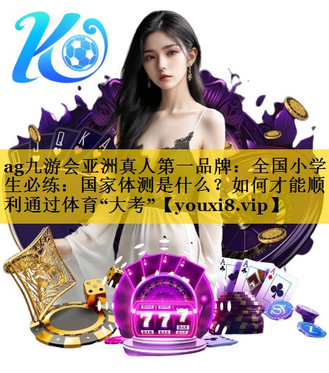 ag九游会亚洲真人第一品牌：全国小学生必练：国家体测是什么？如何才能顺利通过体育“大考”