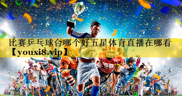 比赛乒乓球台哪个好五星体育直播在哪看