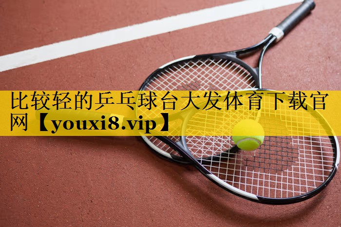 <strong>比较轻的乒乓球台大发体育下载官网</strong>