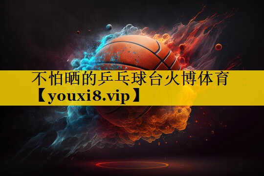 不怕晒的乒乓球台火博体育