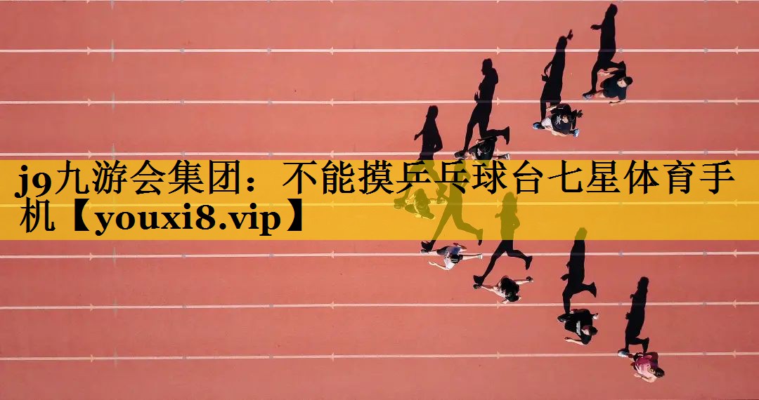 j9九游会集团：不能摸乒乓球台七星体育手机