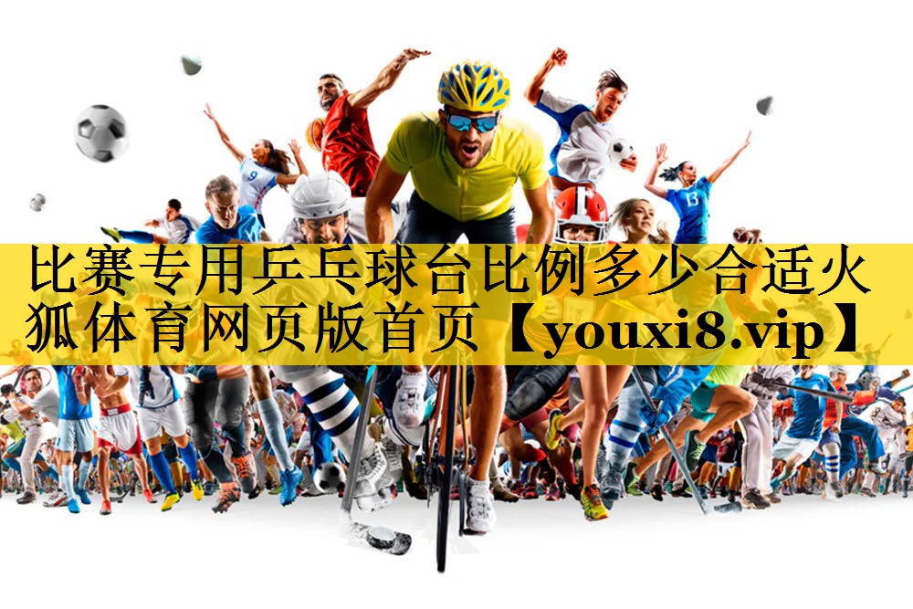 <strong>比赛专用乒乓球台比例多少合适火狐体育网页版首页</strong>