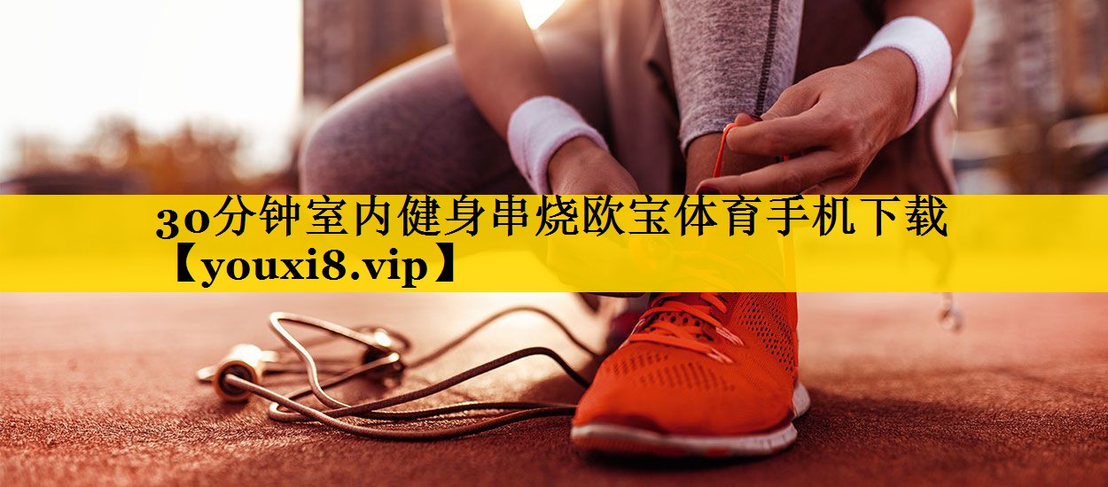 <strong>30分钟室内健身串烧欧宝体育手机下载</strong>