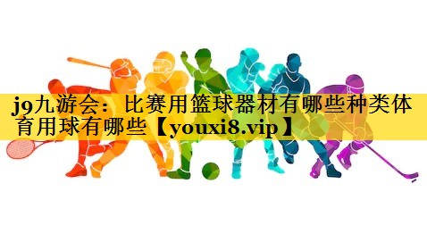 j9九游会：比赛用篮球器材有哪些种类体育用球有哪些