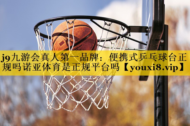 j9九游会真人第一品牌：便携式乒乓球台正规吗诺亚体育是正规平台吗