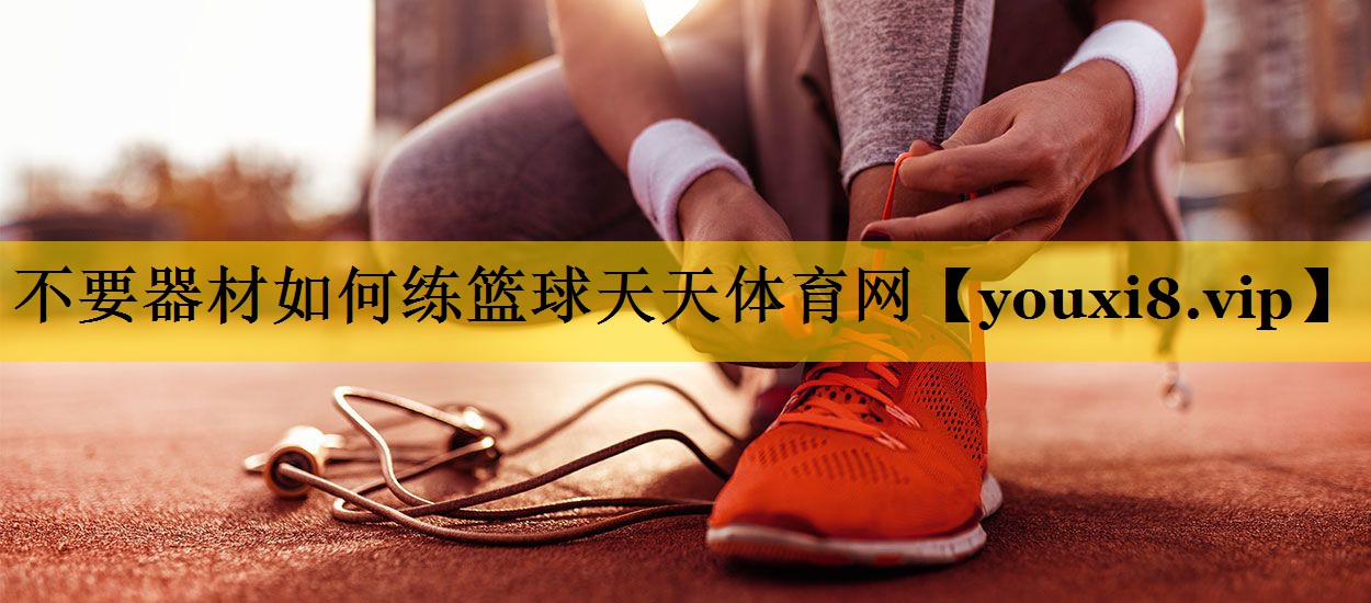<strong>不要器材如何练篮球天天体育网</strong>