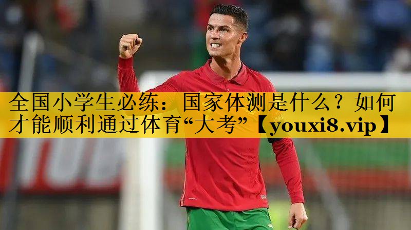 全国小学生必练：国家体测是什么？如何才能顺利通过体育“大考”
