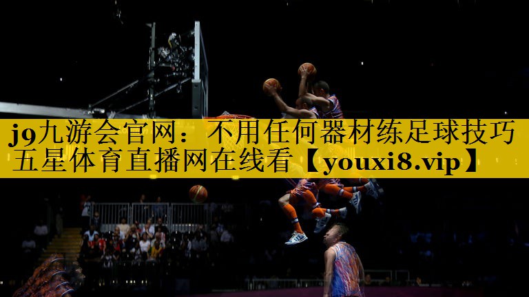 j9九游会官网：不用任何器材练足球技巧五星体育直播网在线看