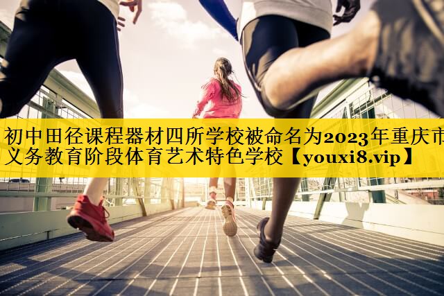 <strong>初中田径课程器材四所学校被命名为2023年重庆市义务教育阶段体育艺术特色学校</strong>