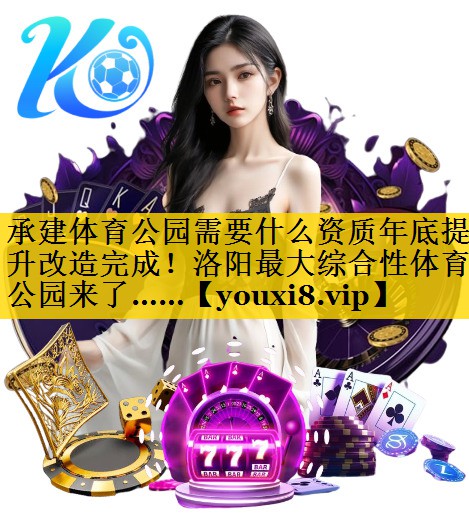 承建体育公园需要什么资质年底提升改造完成！洛阳最大综合性体育公园来了……