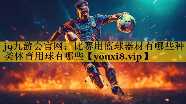 j9九游会官网：比赛用篮球器材有哪些种类体育用球有哪些