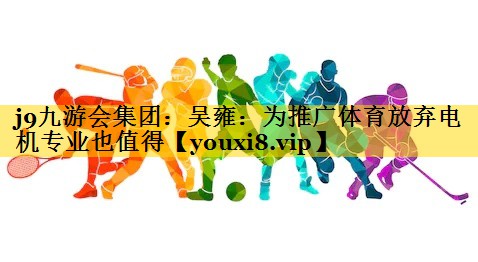 j9九游会集团：吴雍：为推广体育放弃电机专业也值得