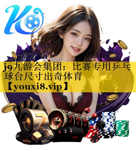 j9九游会集团：比赛专用乒乓球台尺寸出奇体育