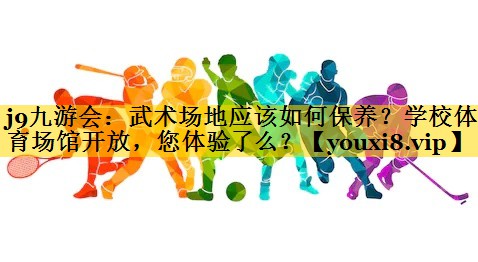 j9九游会：武术场地应该如何保养？学校体育场馆开放，您体验了么？