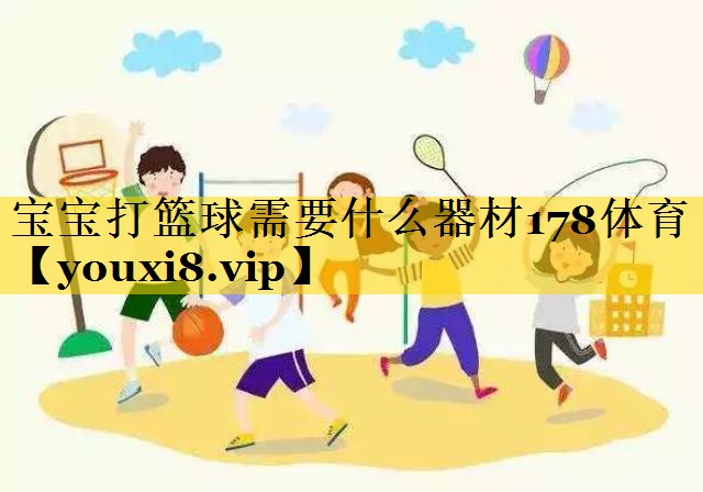宝宝打篮球需要什么器材178体育