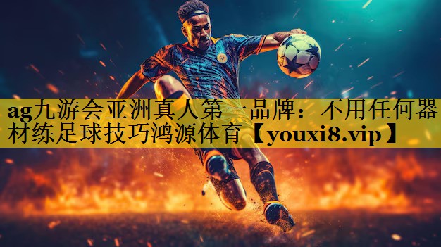 ag九游会亚洲真人第一品牌：不用任何器材练足球技巧鸿源体育
