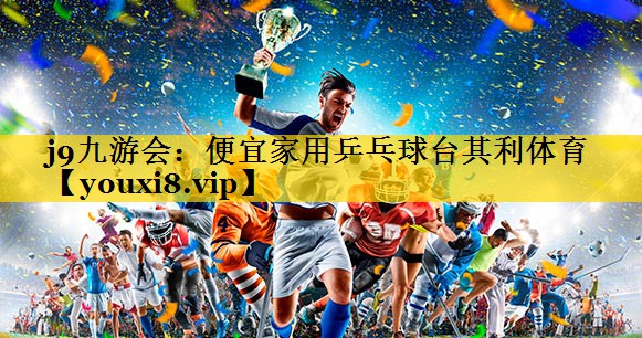 j9九游会：便宜家用乒乓球台其利体育