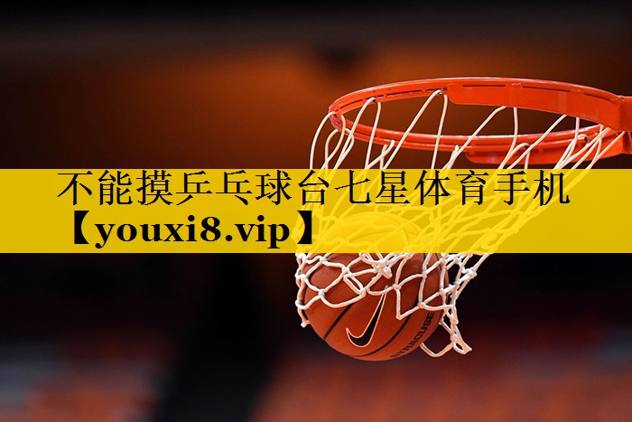 不能摸乒乓球台七星体育手机