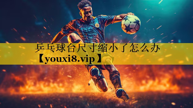 乒乓球台尺寸缩小了怎么办