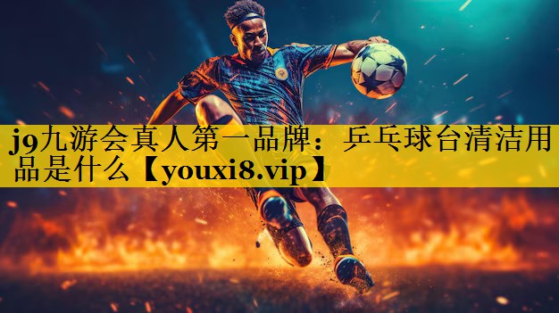 j9九游会真人第一品牌：乒乓球台清洁用品是什么