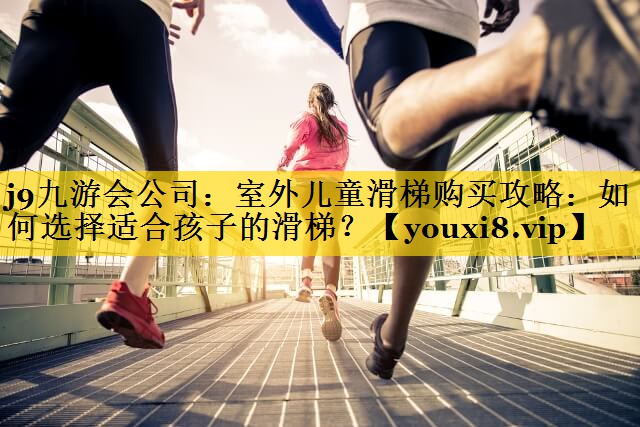 j9九游会公司：室外儿童滑梯购买攻略：如何选择适合孩子的滑梯？