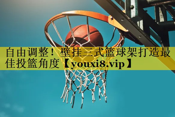 自由调整！壁挂三式篮球架打造最佳投篮角度