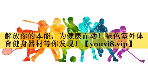 解放你的本能，为健康而动！绿色室外体育健身器材等你发现！