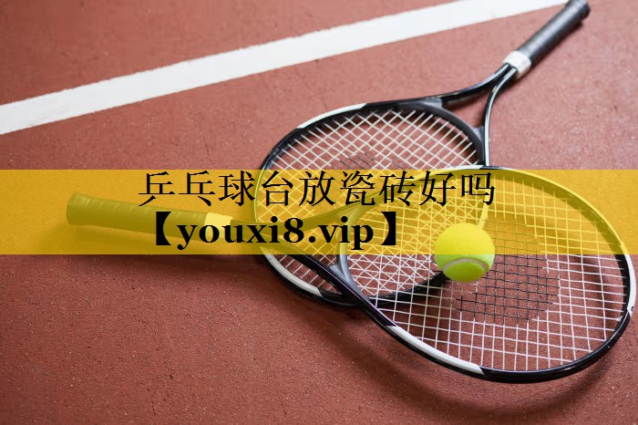 乒乓球台放瓷砖好吗 乒乓球台放瓷砖好吗