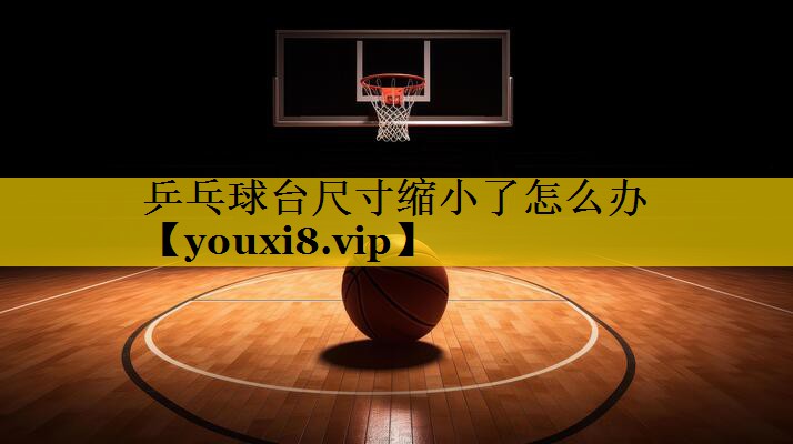 乒乓球台尺寸缩小了怎么办