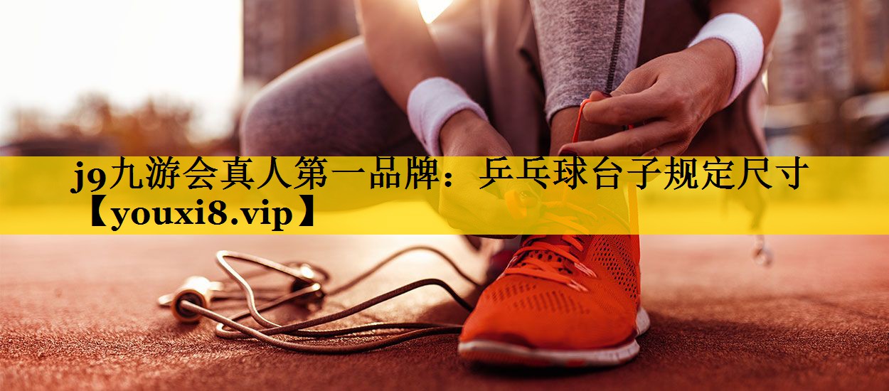 j9九游会真人第一品牌：乒乓球台子规定尺寸